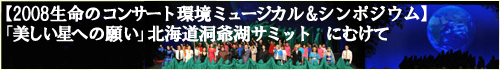 2008生命のコンサート環境ミュージカル&シンポジウム　美しい星への願い　北海道洞爺湖サミットにむけて